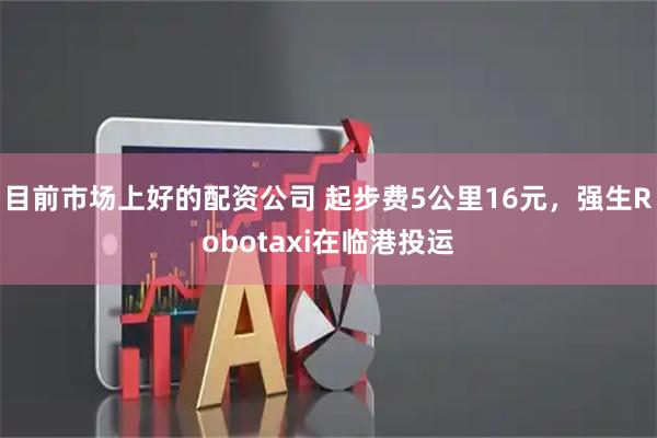 目前市场上好的配资公司 起步费5公里16元,强生Robotaxi在临港投运