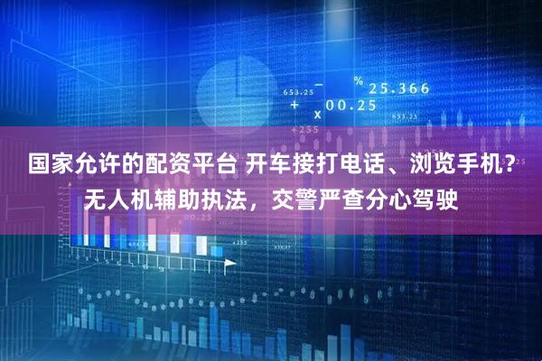 国家允许的配资平台 开车接打电话、浏览手机?无人机辅助执法,交警严查分心驾驶