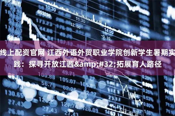 线上配资官网 江西外语外贸职业学院创新学生暑期实践:探寻开放江西 拓展育人路径