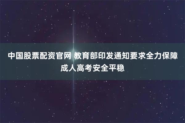 中国股票配资官网 教育部印发通知要求全力保障成人高考安全平稳