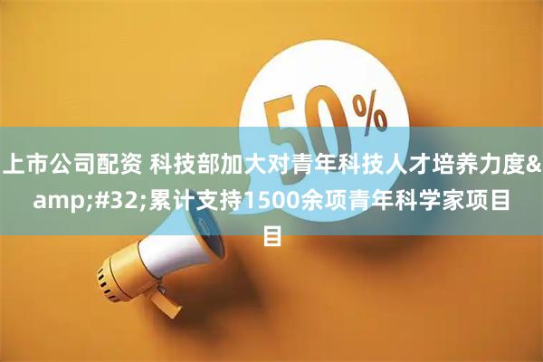 上市公司配资 科技部加大对青年科技人才培养力度 累计支持1500余项青年科学家项目
